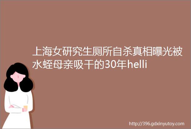 上海女研究生厕所自杀真相曝光被水蛭母亲吸干的30年hellip